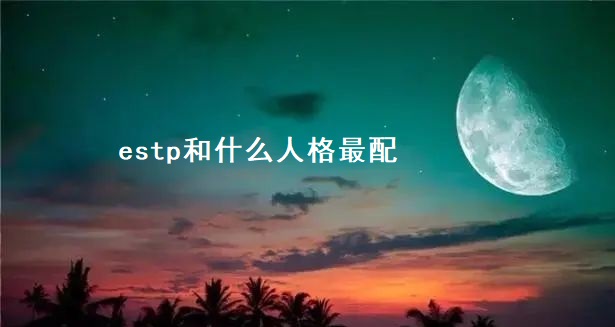 estp和什么人格最配 estp可以对感情专一吗