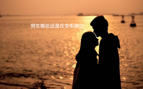男生哪些话是在变相表白 男生想表白的潜台词