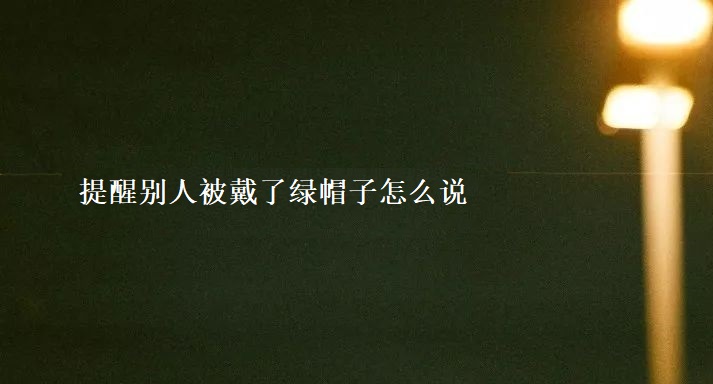 提醒别人被戴了绿帽子怎么说 被戴了绿帽子怎么办