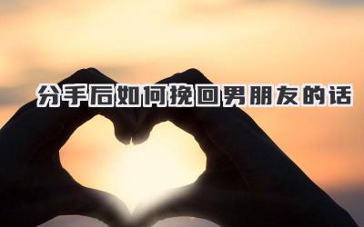 分手后如何挽回男朋友的话