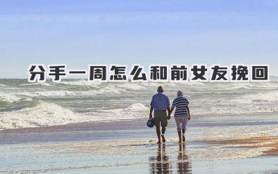 分手一周怎么和前女友挽回