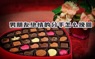 男朋友绝情的分手怎么挽回