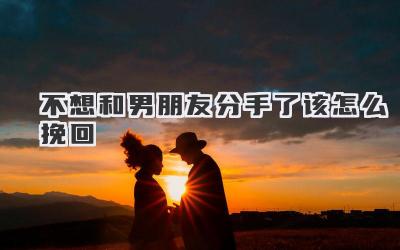 不想和男朋友分手了该怎么挽回