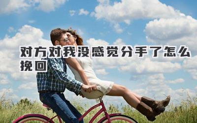 对方对我没感觉分手了怎么挽回