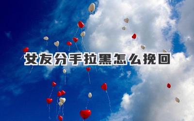 女友分手拉黑怎么挽回