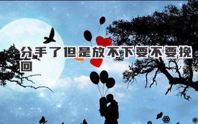 分手了但是放不下要不要挽回
