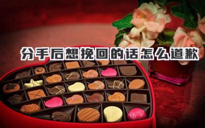 分手后想挽回的话怎么道歉