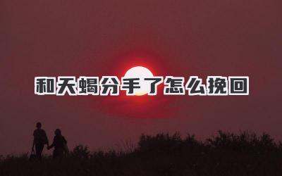 和天蝎分手了怎么挽回
