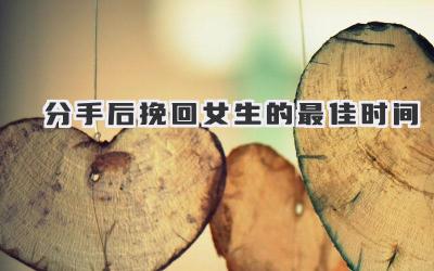 分手后挽回女生的最佳时间