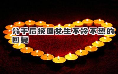 分手后挽回女生不冷不热的回复