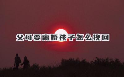 父母要离婚孩子怎么挽回