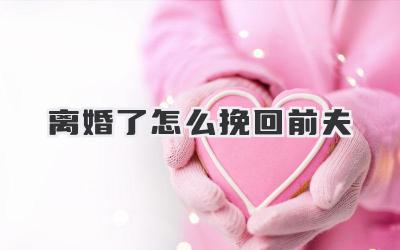 离婚了怎么挽回前夫