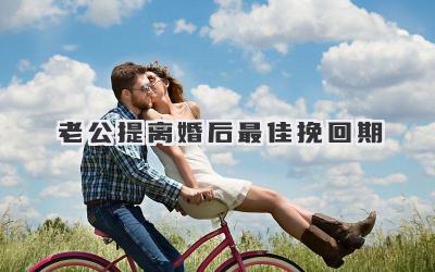 老公提离婚后最佳挽回期