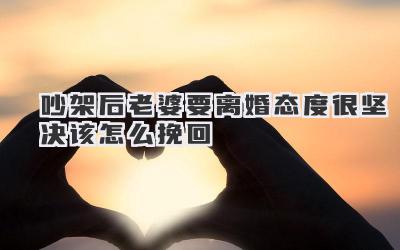 吵架后老婆要离婚态度很坚决该怎么挽回