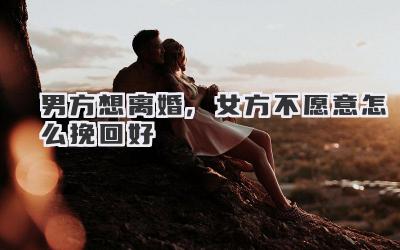 男方想离婚,女方不愿意怎么挽回好