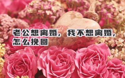 老公想离婚,我不想离婚,怎么挽回