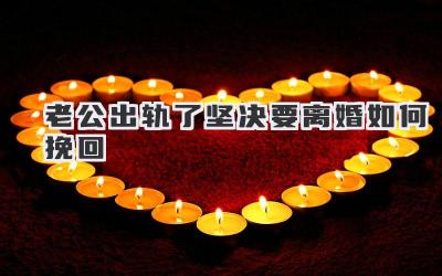 老公出轨了坚决要离婚如何挽回