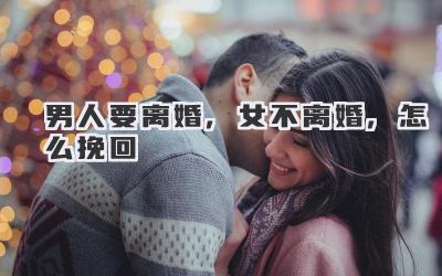 男人要离婚,女不离婚,怎么挽回