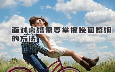 面对离婚需要掌握挽回婚姻的方法