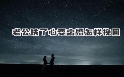 老公铁了心要离婚怎样挽回