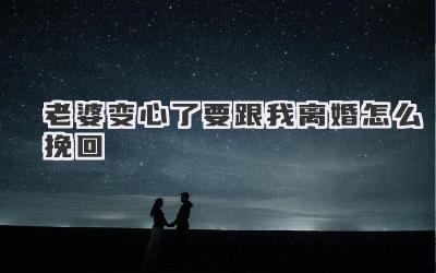 老婆变心了要跟我离婚怎么挽回