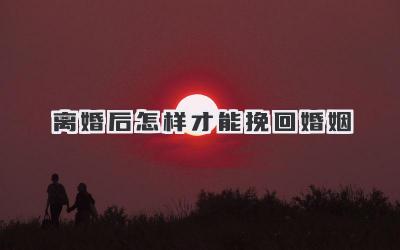 离婚后怎样才能挽回婚姻