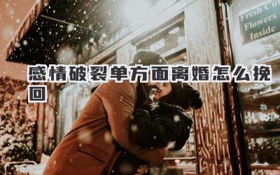 感情破裂单方面离婚怎么挽回