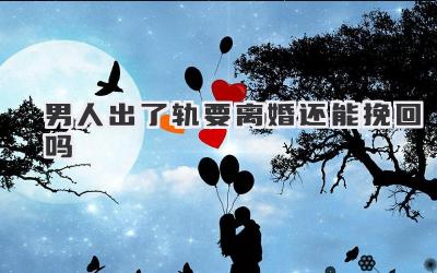 男人出了轨要离婚还能挽回吗