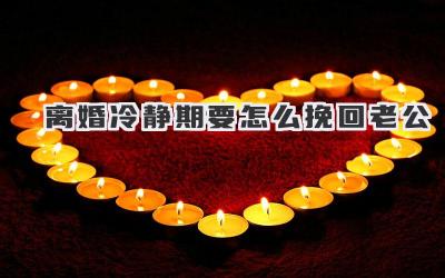 离婚冷静期要怎么挽回老公