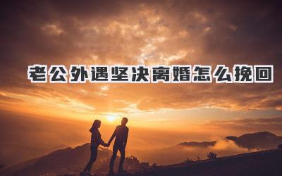老公外遇坚决离婚怎么挽回