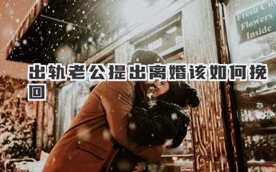 出轨老公提出离婚该如何挽回