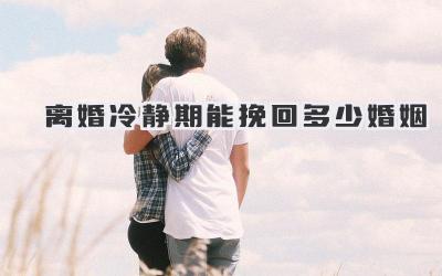 离婚冷静期能挽回多少婚姻