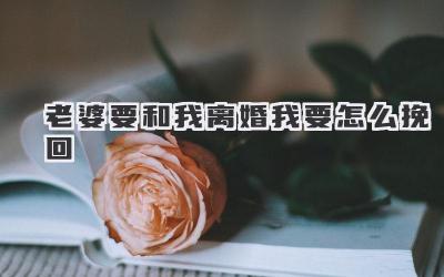 老婆要和我离婚我要怎么挽回
