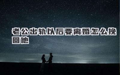 老公出轨以后要离婚怎么挽回他
