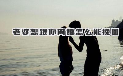 老婆想跟你离婚怎么能挽回