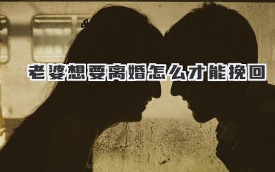 老婆想要离婚怎么才能挽回