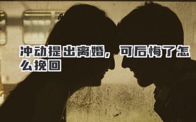 冲动提出离婚,可后悔了怎么挽回