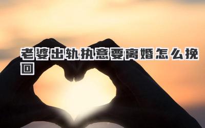 老婆出轨执意要离婚怎么挽回