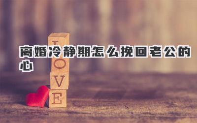 离婚冷静期怎么挽回老公的心