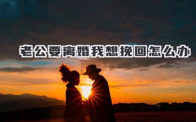 老公要离婚我想挽回怎么办