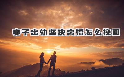 妻子出轨坚决离婚怎么挽回