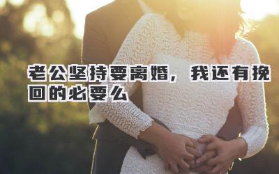 老公坚持要离婚,我还有挽回的必要么
