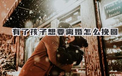 有了孩子想要离婚怎么挽回