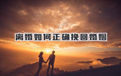 离婚如何正确挽回婚姻