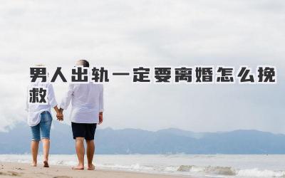 男人出轨一定要离婚怎么挽救