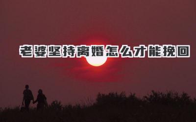 老婆坚持离婚怎么才能挽回