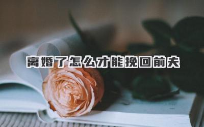 离婚了怎么才能挽回前夫