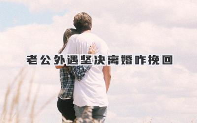 老公外遇坚决离婚咋挽回