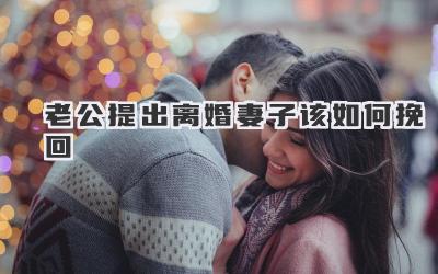 老公提出离婚妻子该如何挽回