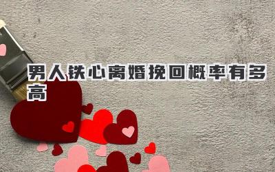 男人铁心离婚挽回概率有多高